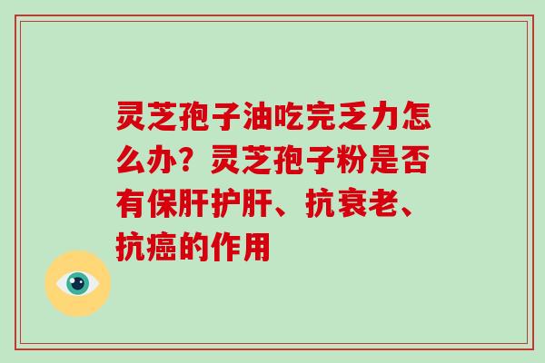 灵芝孢子油吃完乏力怎么办？灵芝孢子粉是否有、抗、抗的作用