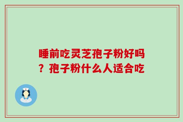 睡前吃灵芝孢子粉好吗？孢子粉什么人适合吃