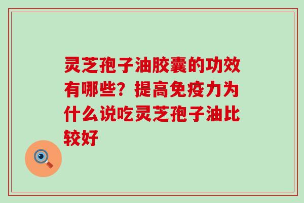 灵芝孢子油胶囊的功效有哪些？提高免疫力为什么说吃灵芝孢子油比较好