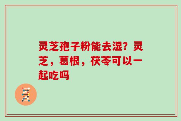 灵芝孢子粉能去湿？灵芝，葛根，茯苓可以一起吃吗