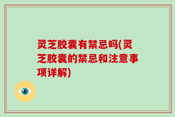 灵芝胶囊有禁忌吗(灵芝胶囊的禁忌和注意事项详解)