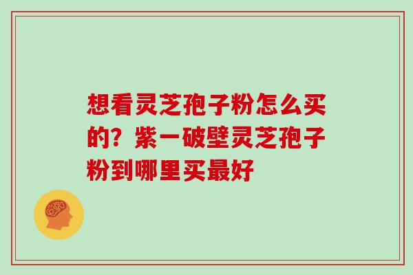 想看灵芝孢子粉怎么买的？紫一破壁灵芝孢子粉到哪里买好