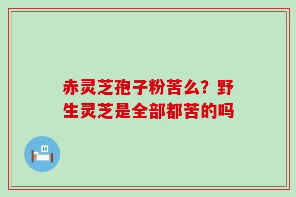 赤灵芝孢子粉苦么？野生灵芝是全部都苦的吗