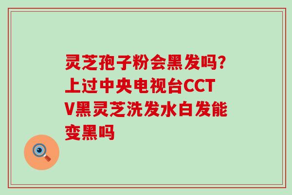 灵芝孢子粉会黑发吗？上过中央电视台CCTV黑灵芝洗发水白发能变黑吗