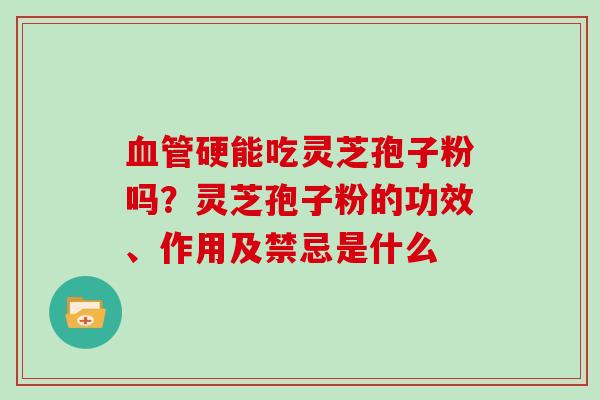 硬能吃灵芝孢子粉吗？灵芝孢子粉的功效、作用及禁忌是什么