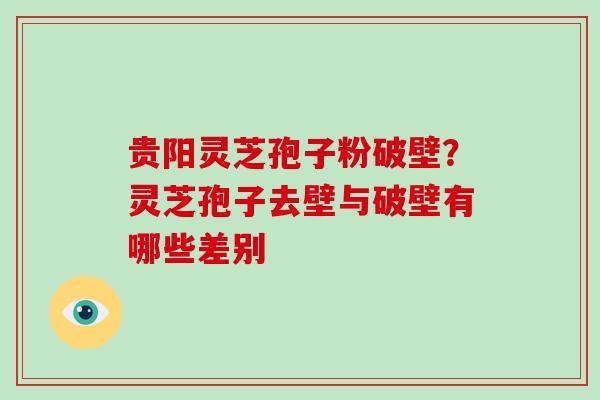 贵阳灵芝孢子粉破壁？灵芝孢子去壁与破壁有哪些差别