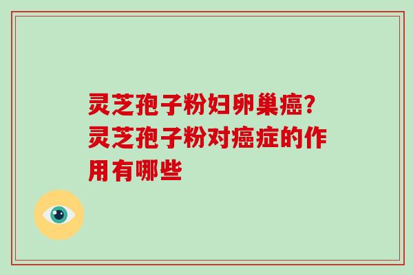 灵芝孢子粉妇卵巢？灵芝孢子粉对症的作用有哪些