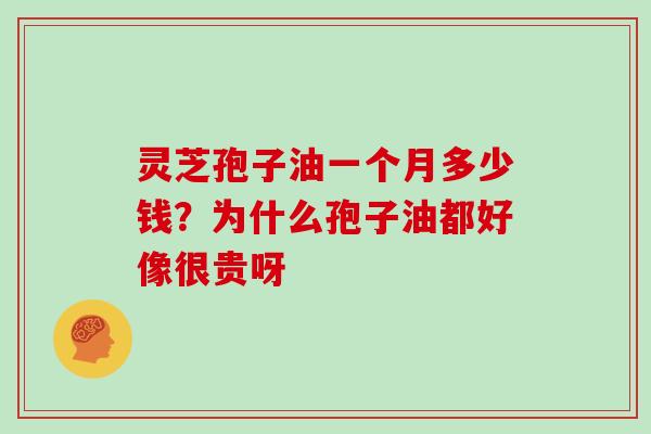 灵芝孢子油一个月多少钱？为什么孢子油都好像很贵呀