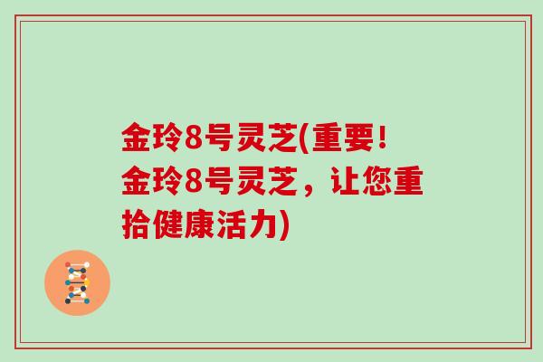 金玲8号灵芝(重要！金玲8号灵芝，让您重拾健康活力)