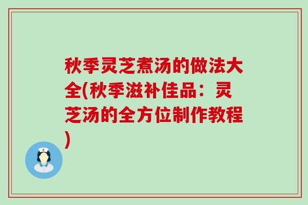 秋季灵芝煮汤的做法大全(秋季滋补佳品：灵芝汤的全方位制作教程)