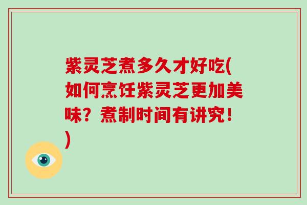 紫灵芝煮多久才好吃(如何烹饪紫灵芝更加美味？煮制时间有讲究！)