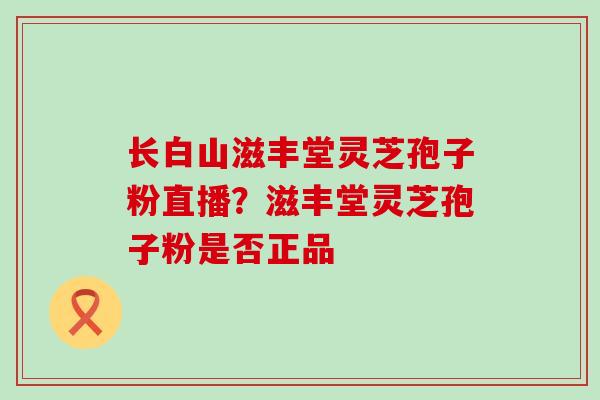 长白山滋丰堂灵芝孢子粉直播？滋丰堂灵芝孢子粉是否正品