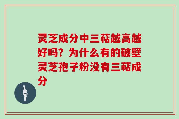 灵芝成分中三萜越高越好吗？为什么有的破壁灵芝孢子粉没有三萜成分