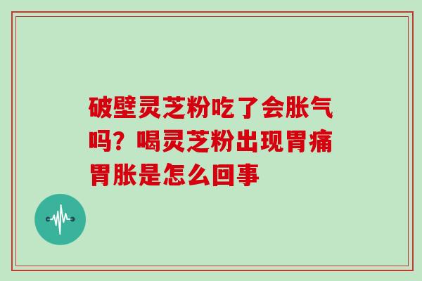 破壁灵芝粉吃了会胀气吗？喝灵芝粉出现胃痛胃胀是怎么回事