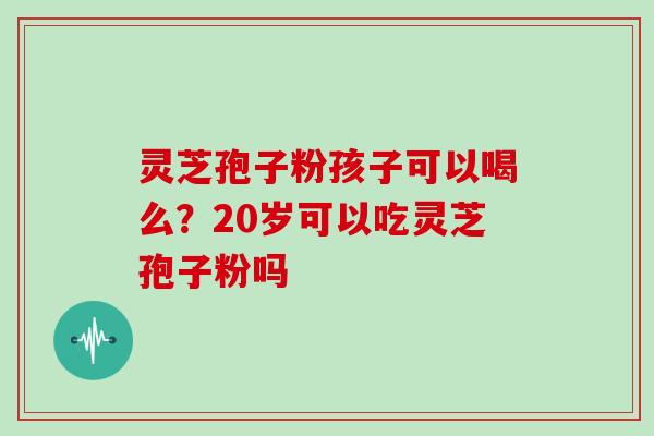 灵芝孢子粉孩子可以喝么？20岁可以吃灵芝孢子粉吗