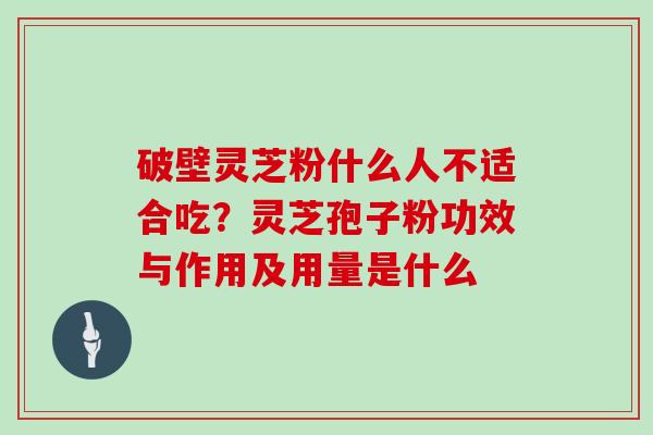 破壁灵芝粉什么人不适合吃？灵芝孢子粉功效与作用及用量是什么