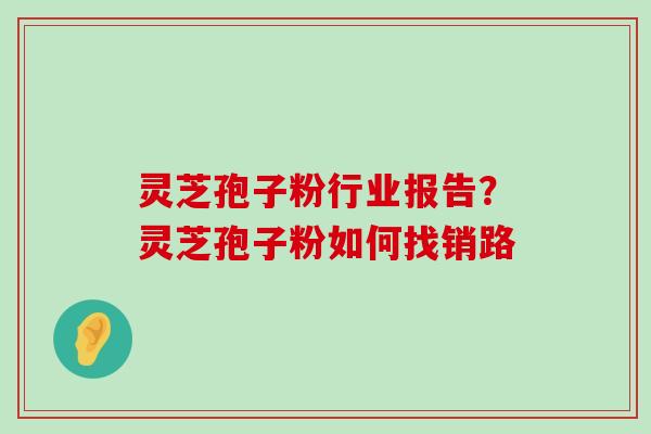 灵芝孢子粉行业报告？灵芝孢子粉如何找销路