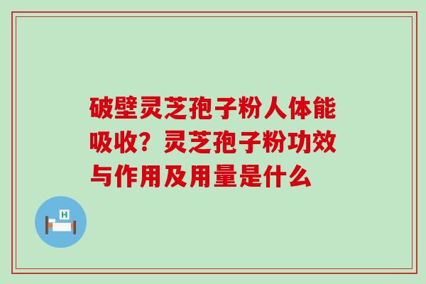 破壁灵芝孢子粉人体能吸收？灵芝孢子粉功效与作用及用量是什么