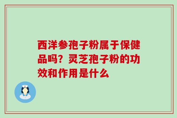 西洋参孢子粉属于保健品吗？灵芝孢子粉的功效和作用是什么