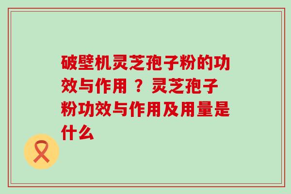 破壁机灵芝孢子粉的功效与作用 ？灵芝孢子粉功效与作用及用量是什么