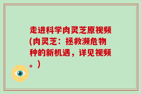 走进科学肉灵芝原视频(肉灵芝：拯救濒危物种的新机遇，详见视频。)