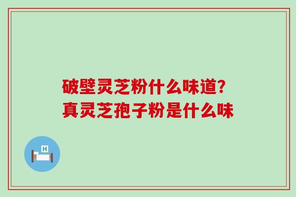 破壁灵芝粉什么味道？真灵芝孢子粉是什么味