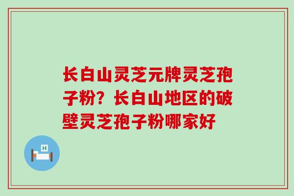 长白山灵芝元牌灵芝孢子粉？长白山地区的破壁灵芝孢子粉哪家好