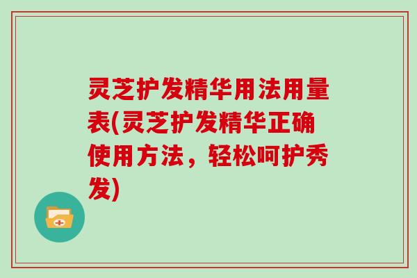 灵芝护发精华用法用量表(灵芝护发精华正确使用方法，轻松呵护秀发)