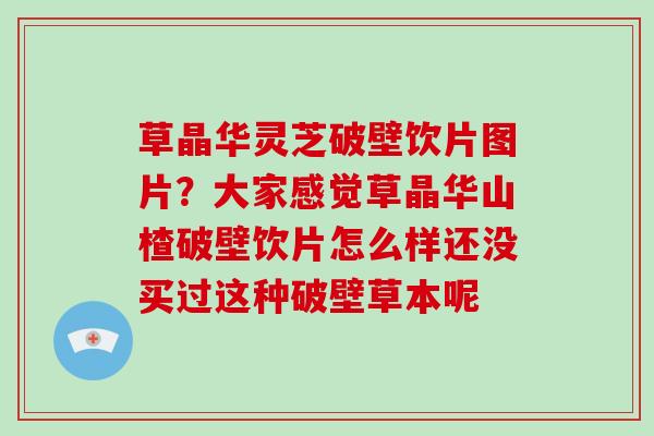 草晶华灵芝破壁饮片图片？大家感觉草晶华山楂破壁饮片怎么样还没买过这种破壁草本呢