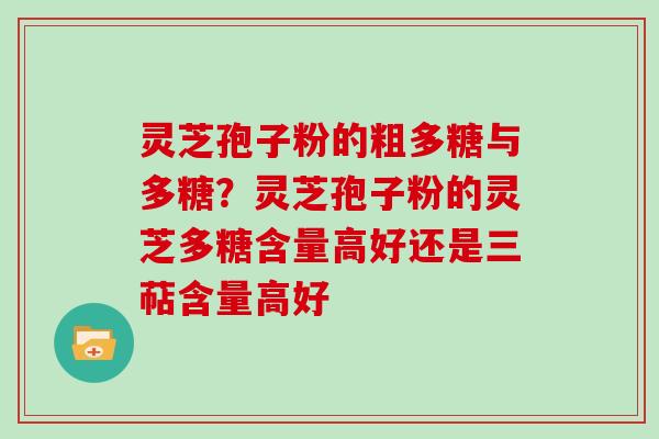 灵芝孢子粉的粗多糖与多糖？灵芝孢子粉的灵芝多糖含量高好还是三萜含量高好