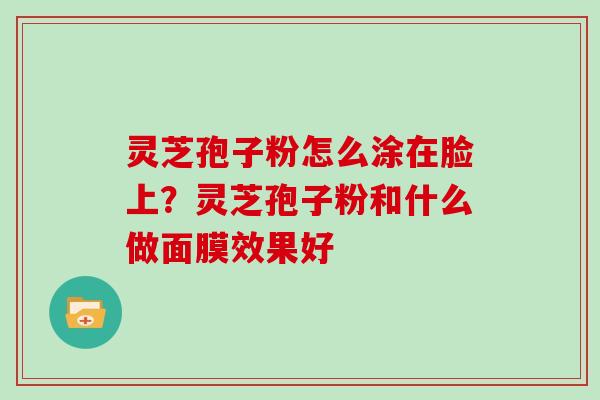 灵芝孢子粉怎么涂在脸上？灵芝孢子粉和什么做面膜效果好