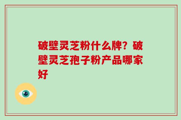 破壁灵芝粉什么牌？破壁灵芝孢子粉产品哪家好