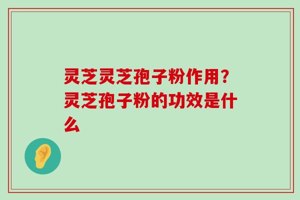 灵芝灵芝孢子粉作用？灵芝孢子粉的功效是什么