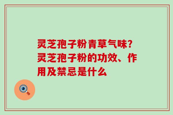 灵芝孢子粉青草气味？灵芝孢子粉的功效、作用及禁忌是什么