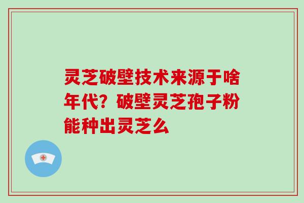 灵芝破壁技术来源于啥年代？破壁灵芝孢子粉能种出灵芝么