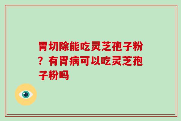 胃切除能吃灵芝孢子粉？有胃可以吃灵芝孢子粉吗