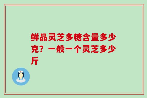 鲜品灵芝多糖含量多少克？一般一个灵芝多少斤