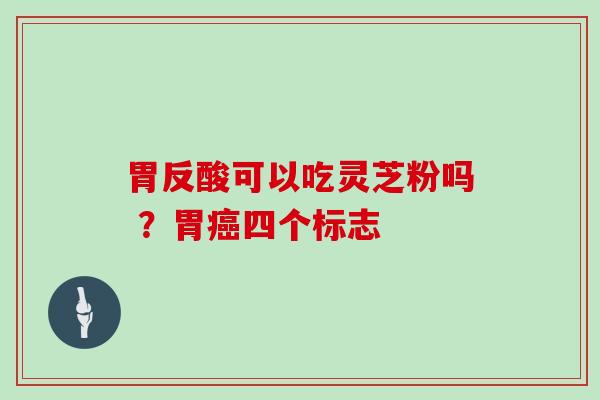 胃反酸可以吃灵芝粉吗 ？胃四个标志