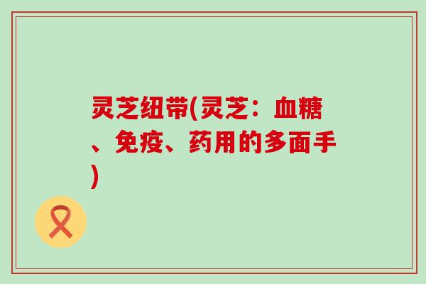 灵芝纽带(灵芝：、免疫、药用的多面手)