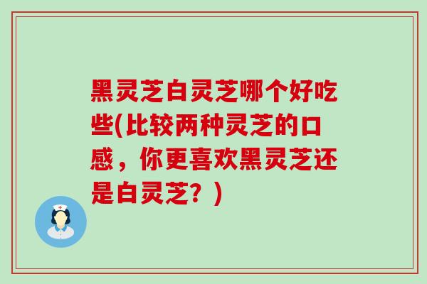 黑灵芝白灵芝哪个好吃些(比较两种灵芝的口感，你更喜欢黑灵芝还是白灵芝？)