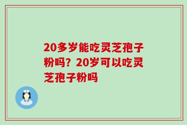 20多岁能吃灵芝孢子粉吗？20岁可以吃灵芝孢子粉吗