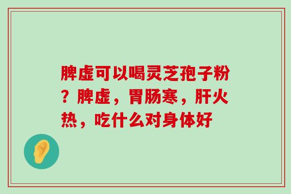 脾虚可以喝灵芝孢子粉？脾虚，寒，火热，吃什么对身体好