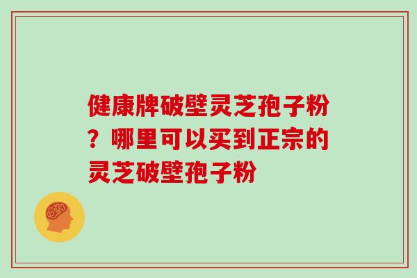 健康牌破壁灵芝孢子粉？哪里可以买到正宗的灵芝破壁孢子粉