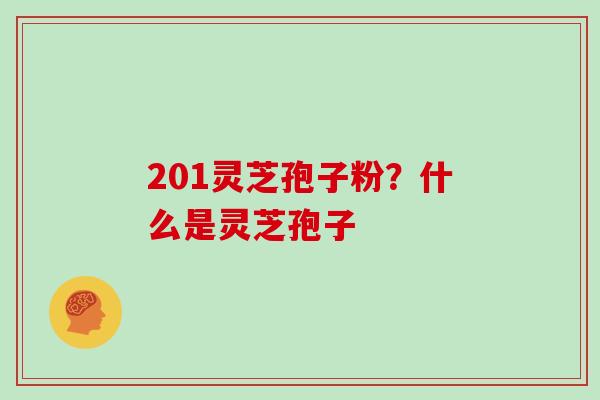 201灵芝孢子粉？什么是灵芝孢子