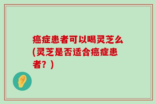 症患者可以喝灵芝么(灵芝是否适合症患者？)