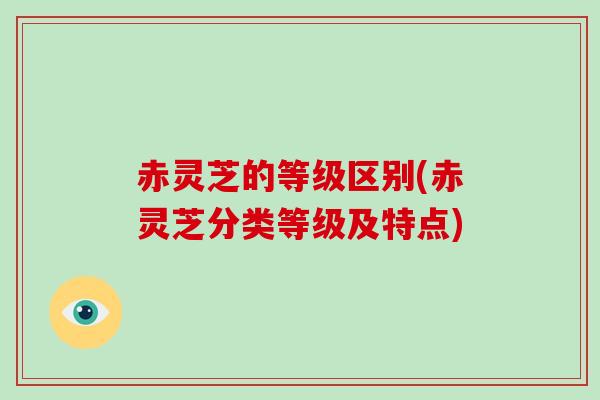 赤灵芝的等级区别(赤灵芝分类等级及特点)