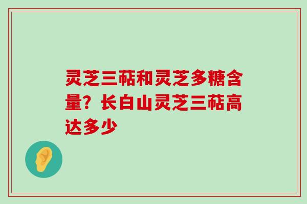 灵芝三萜和灵芝多糖含量？长白山灵芝三萜高达多少