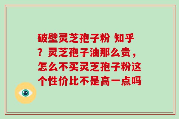 破壁灵芝孢子粉 知乎？灵芝孢子油那么贵，怎么不买灵芝孢子粉这个性价比不是高一点吗