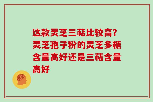 这款灵芝三萜比较高？灵芝孢子粉的灵芝多糖含量高好还是三萜含量高好