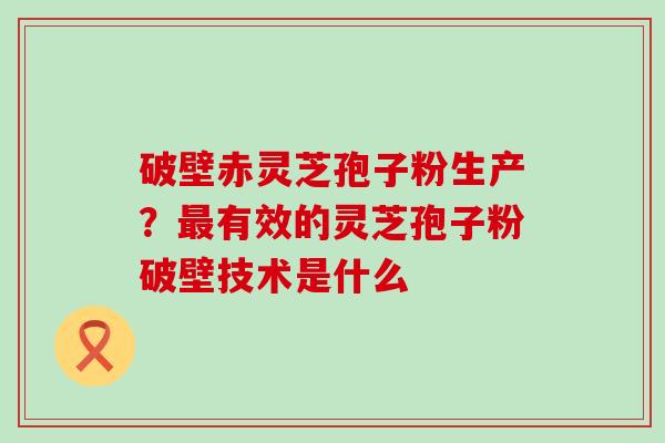 破壁赤灵芝孢子粉生产？有效的灵芝孢子粉破壁技术是什么